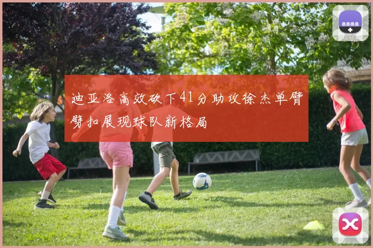 迪亚洛高效砍下41分助攻徐杰单臂劈扣展现球队新格局