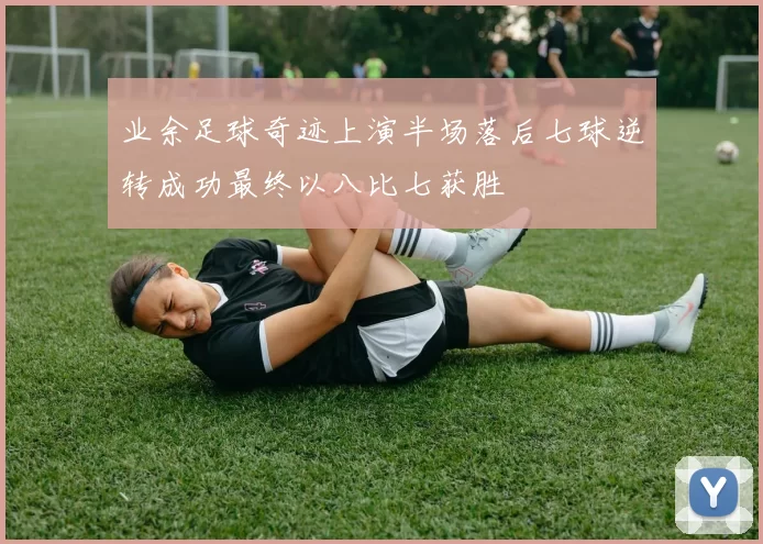 业余足球奇迹上演半场落后七球逆转成功最终以八比七获胜