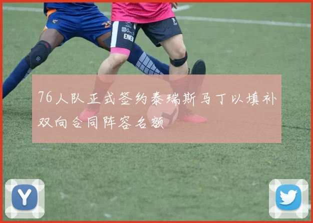 76人队正式签约泰瑞斯马丁以填补双向合同阵容名额