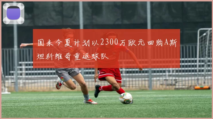 国米今夏计划以2300万欧元回购A斯坦科维奇重返球队