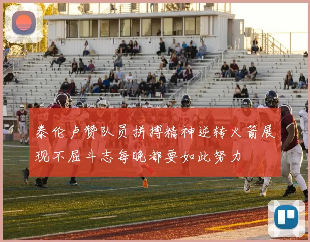 泰伦卢赞队员拼搏精神逆转火箭展现不屈斗志每晚都要如此努力