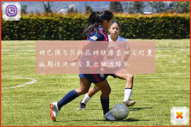姆巴佩与贝林厄姆缺席首回合对曼城期待次回合复出助力球队