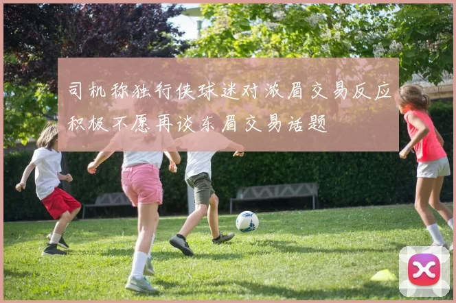 司机称独行侠球迷对浓眉交易反应积极不愿再谈东眉交易话题