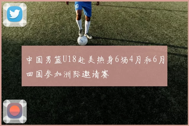 中国男篮U18赴美热身6场4月和6月回国参加洲际邀请赛