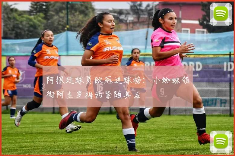 阿根廷球员欧冠进球榜：小蜘蛛领衔阿圭罗梅西紧随其后