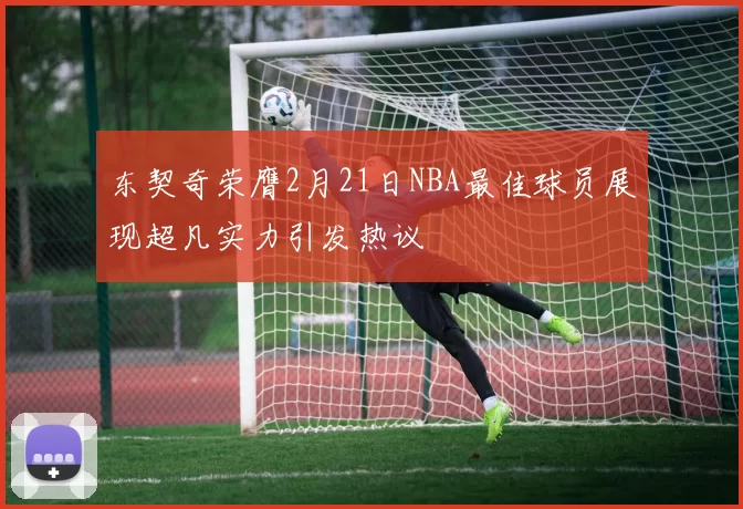 东契奇荣膺2月21日NBA最佳球员展现超凡实力引发热议