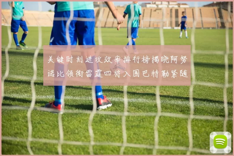 关键时刻进攻效率排行榜揭晓阿努诺比领衔雷霆四将入围巴特勒紧随其后