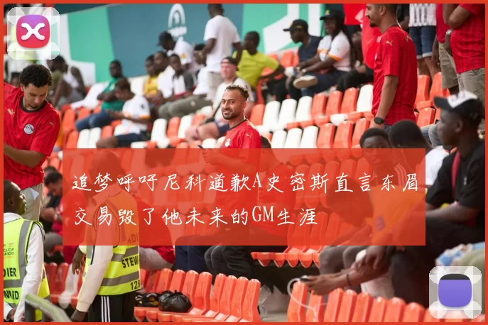 追梦呼吁尼科道歉A史密斯直言东眉交易毁了他未来的GM生涯