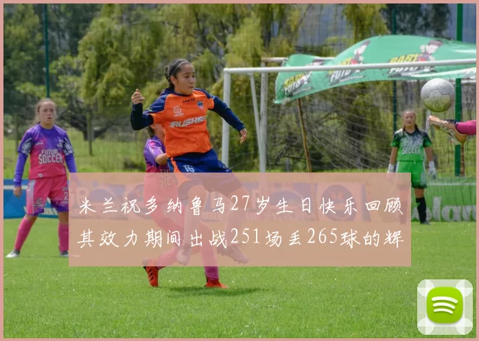米兰祝多纳鲁马27岁生日快乐回顾其效力期间出战251场丢265球的辉煌历程