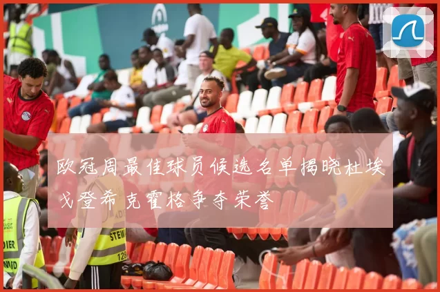 欧冠周最佳球员候选名单揭晓杜埃戈登希克霍格争夺荣誉