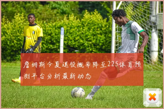 詹姆斯今夏退役概率降至225体育预测平台分析最新动态