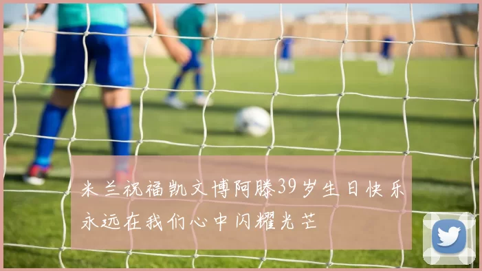 米兰祝福凯文博阿滕39岁生日快乐永远在我们心中闪耀光芒