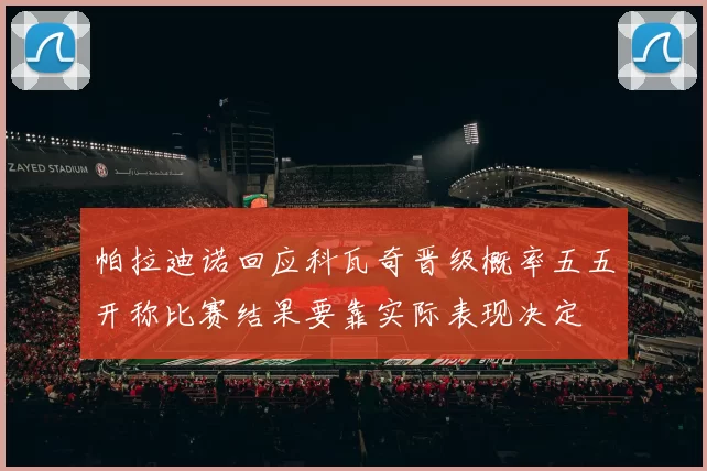 帕拉迪诺回应科瓦奇晋级概率五五开称比赛结果要靠实际表现决定