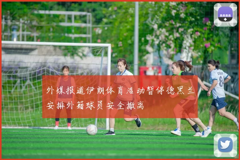 外媒报道伊朗体育活动暂停德黑兰安排外籍球员安全撤离