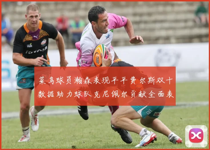 菜鸟球员瀚森表现平平费尔斯双十数据助力球队克尼佩尔贡献全面表现