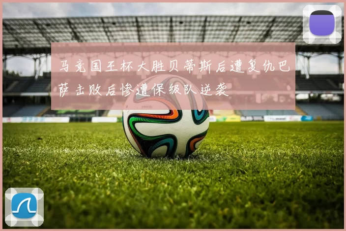马竞国王杯大胜贝蒂斯后遭复仇巴萨击败后惨遭保级队逆袭