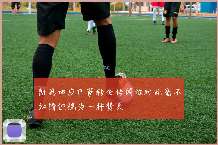 凯恩回应巴萨转会传闻称对此毫不知情但视为一种赞美