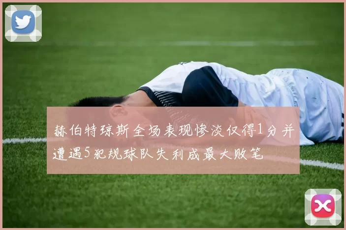 赫伯特琼斯全场表现惨淡仅得1分并遭遇5犯规球队失利成最大败笔