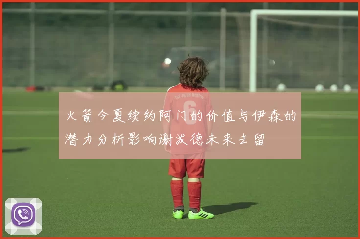 火箭今夏续约阿门的价值与伊森的潜力分析影响谢泼德未来去留