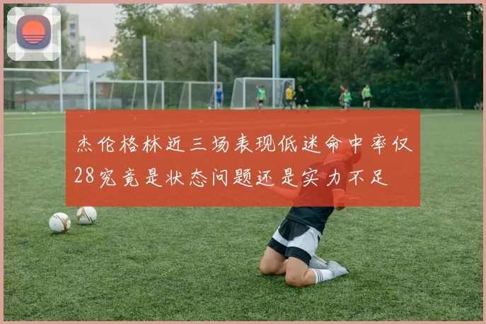 杰伦格林近三场表现低迷命中率仅28究竟是状态问题还是实力不足