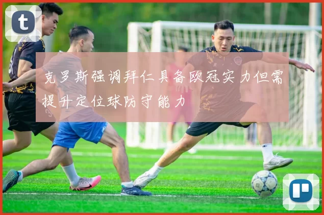克罗斯强调拜仁具备欧冠实力但需提升定位球防守能力