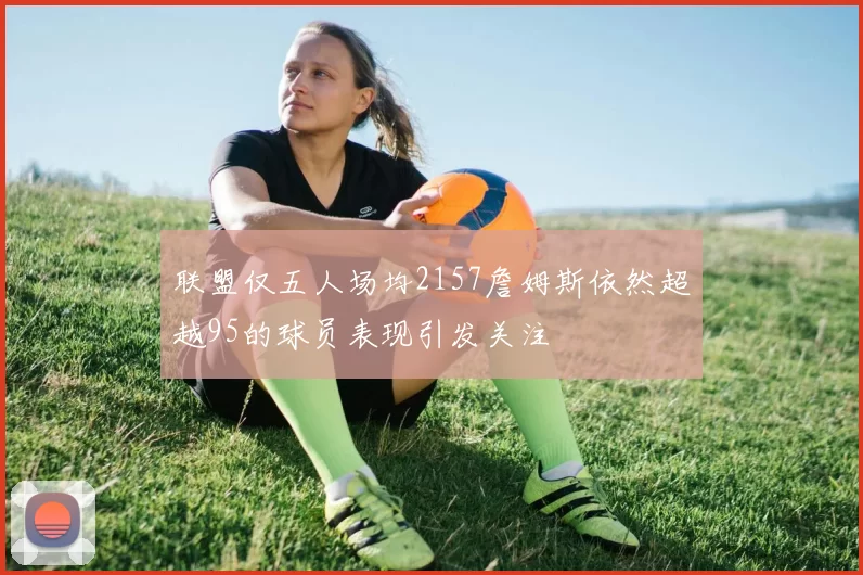 联盟仅五人场均2157詹姆斯依然超越95的球员表现引发关注
