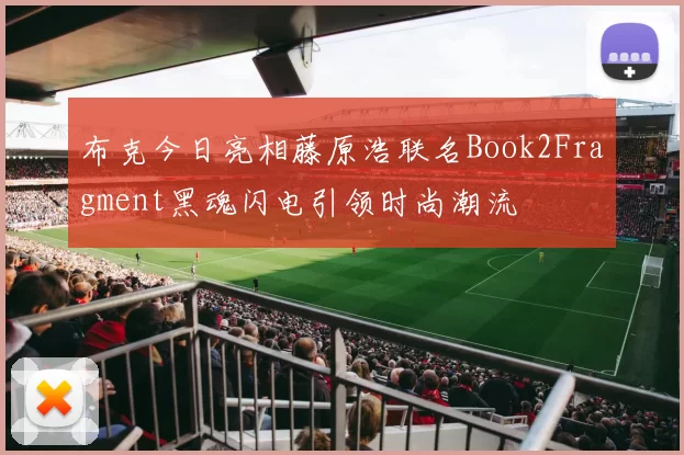 布克今日亮相藤原浩联名Book2Fragment黑魂闪电引领时尚潮流