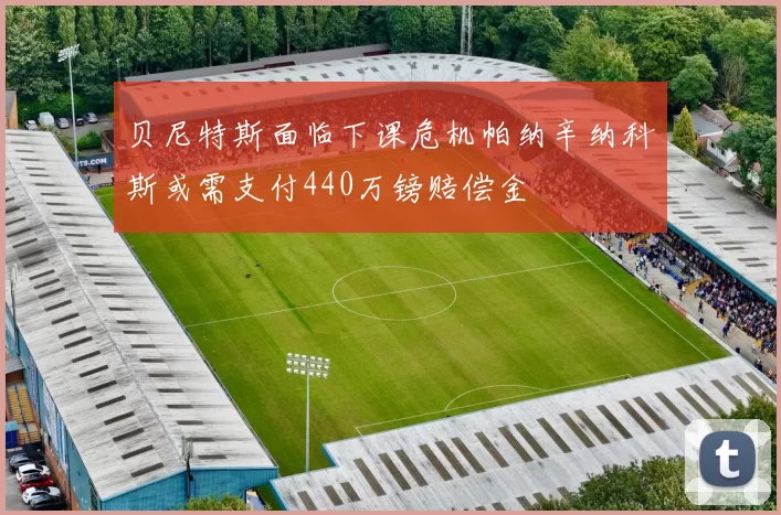 贝尼特斯面临下课危机帕纳辛纳科斯或需支付440万镑赔偿金