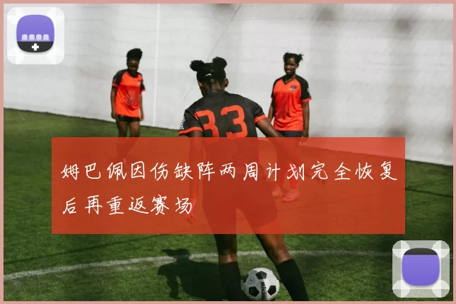 姆巴佩因伤缺阵两周计划完全恢复后再重返赛场