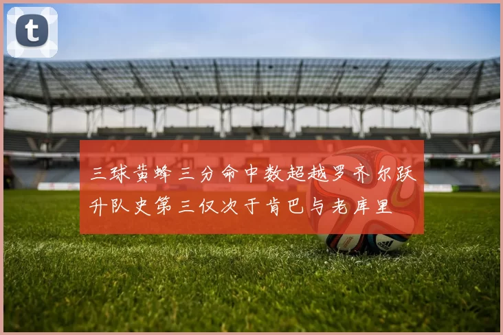 三球黄蜂三分命中数超越罗齐尔跃升队史第三仅次于肯巴与老库里