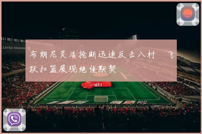 布朗尼灵活抢断迅速反击八村塁飞跃扣篮展现绝佳默契