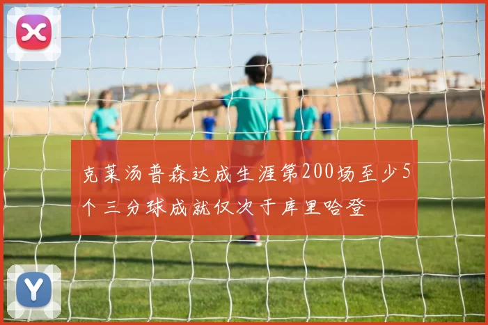 克莱汤普森达成生涯第200场至少5个三分球成就仅次于库里哈登