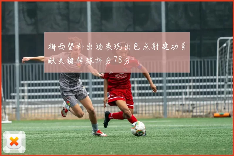梅西替补出场表现出色点射建功贡献关键传球评分78分