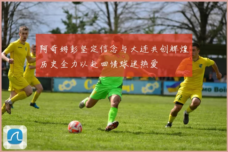 阿奇姆彭坚定信念与大连共创辉煌历史全力以赴回馈球迷热爱