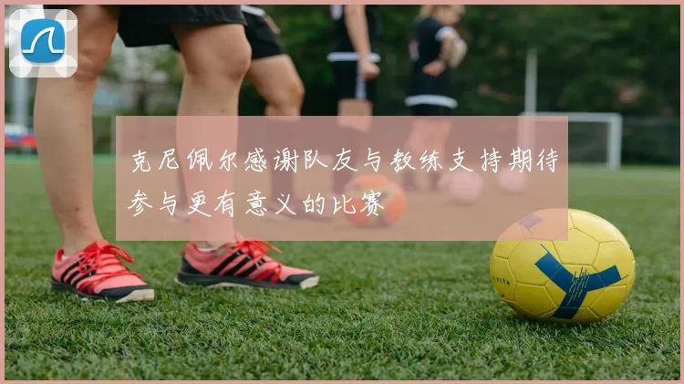 克尼佩尔感谢队友与教练支持期待参与更有意义的比赛