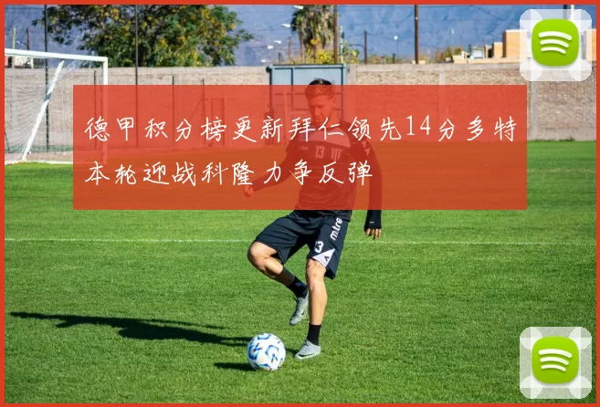 德甲积分榜更新拜仁领先14分多特本轮迎战科隆力争反弹
