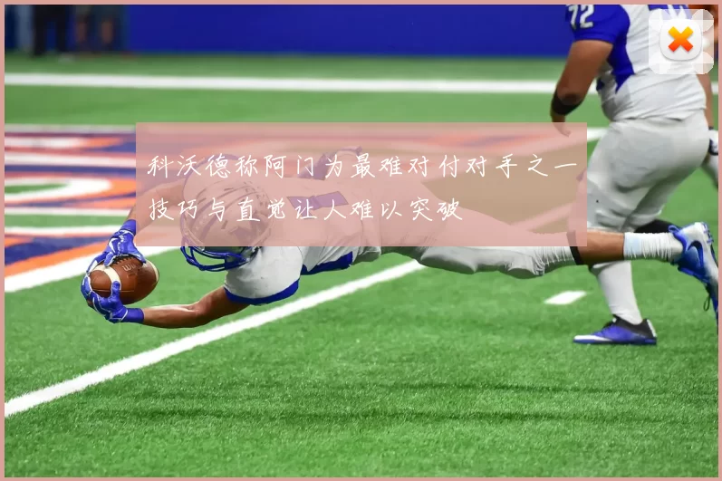 科沃德称阿门为最难对付对手之一技巧与直觉让人难以突破