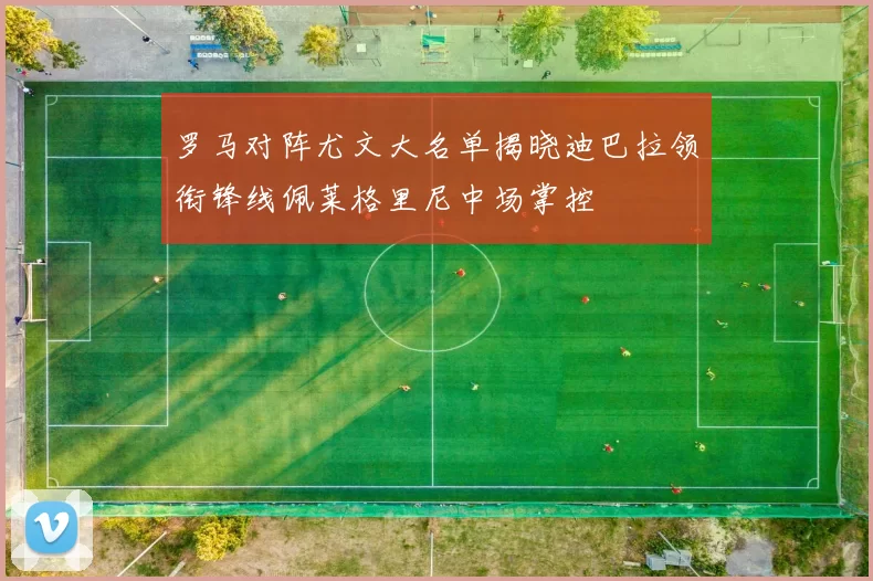 罗马对阵尤文大名单揭晓迪巴拉领衔锋线佩莱格里尼中场掌控