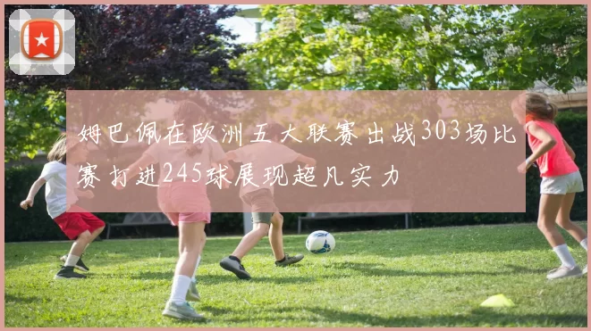 姆巴佩在欧洲五大联赛出战303场比赛打进245球展现超凡实力
