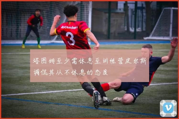 塔图姆至少需休息至训练营皮尔斯调侃其从不休息的态度